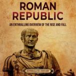 Roman Republic: An Enthralling Overview of the Rise and Fall of an Era in Ancient Rome That Preceded the Roman Empire, Enthralling History