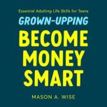 Grown-Upping: Become Money Smart in 10 Simple Steps Essential Adulting Life Skills for Teens