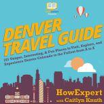 Denver Travel Guide 101 Unique, Interesting, & Fun Places to Visit, Explore, and Experience Denver Colorado to the Fullest from A to Z
