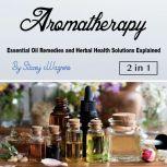 Aromatherapy Essential Oil Remedies and Herbal Health Solutions Explained, Stacey Wagners
