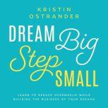 Dream Big Step Small Learn to Reduce Overwhelm While Building the Business of Your Dreams, Kristin Ostrander