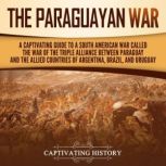 The Paraguayan War: A Captivating Guide to a South American War Called the War of the Triple Alliance between Paraguay and the Allied Countries of Argentina, Brazil, and Uruguay, Captivating History