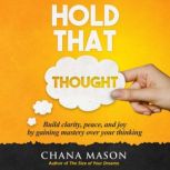 Hold That Thought Build clarity, peace, and joy by gaining mastery over your thinking, Chana Mason