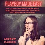 Playboy Made Easy: How to Understand Women's Mind, Master Body Language and Look More Attractive to Date The Women of Your Dreams