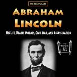 Abraham Lincoln His Life, Death, Morals, Civil War, and Assassination, Kelly Mass