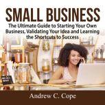 Small Business: The Ultimate Guide to Starting Your Own Business, Validating Your Idea and Learning the Shortcuts to Success