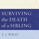Surviving the Death of a Sibling Living Through Grief When an Adult Brother or Sister Dies, T.J. Wray
