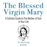 The The Blessed Virgin Mary A Catholic Guide to The Mother of God in Your Life, Dan Crosby