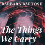 The Things We Carry trauma.redemption.restoration, Barbara Bartosh