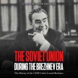 Soviet Union during the Brezhnev Era, The: The History of the USSR Under Leonid Brezhnev, Charles River Editors