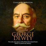 Admiral George Dewey: The Life and Legacy of the Most Decorated Naval Officer in American History, Charles River Editors