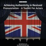 Achieving Authenticity in Received Pronunciation - A Toolkit For Actors Learn the Basics of RP and Sound Like a Native Speaker, Stephanie Lam