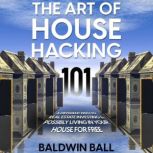 The Art of House Hacking 101 A Different Path to Real Estate Investing & Possibly Living in your House for Free, Baldwin Ball