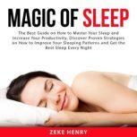 Magic of Sleep: The Best Guide on How to Master Your Sleep and Increase Your Productivity, Discover Proven Strategies on How to Improve Your Sleeping Patterns and Get the Best Sleep Every Night, Zeke Henry