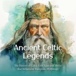 Ancient Celtic Legends: The History of Celtic Folk Tales and Myths that Influenced European Mythology, Charles River Editors