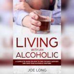 Living With An Alcoholic: A Complete Guide On How To Find The Best Support And Save Your Alcoholic Partner