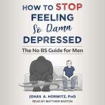 How to Stop Feeling So Damn Depressed The No BS Guide for Men, PhD Horwitz