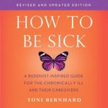 How to Be Sick (Second Edition) A Buddhist-Inspired Guide for the Chronically Ill and Their Caregivers, Toni Bernhard