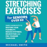Stretching Exercises for Seniors over 60: Simple Workouts to Restore Your Flexibility, Reduce Stiffness, Relieve Pain, and Feel Younger than Ever, Michael Smith