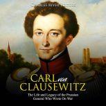 Carl von Clausewitz: The Life and Legacy of the Prussian General Who Wrote On War