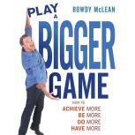 Play A Bigger Game! Achieve More! Be More! Do More! Have More!