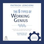 The 6 Types of Working Genius A Better Way to Understand Your Gifts, Your Frustrations, and Your Team, Patrick M. Lencioni