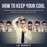 How to Keep Your Cool: The Ultimate Guide to Anger Management, Discover Expert Tips and Advice on How to Control Your Anger, J.M. Bennett