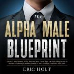 The Alpha Male Blueprint Discover What Women Really Want and Make Them Chase You With Dating Secrets to Become a Charming, Confident, Powerful, and Legendary Alpha Man in No Time., Eric Holt