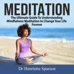 Meditation: The Ultimate Guide To Understanding Mindfulness Meditation to Change Your Life Forever, Dr Henriette Sparson