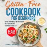 Gluten-Free Cookbook for Beginners Over 100 Easy & Healthy Recipes to Go Gluten-Free with 14 Day Meal Plan, Cynthia DeLauer
