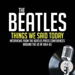 Things We Said Today Interviews from The Beatles Press Conferences Around the US in 1964-65