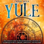 Yule: The Ultimate Guide to the Winter Solstice and How It's Celebrated in Wicca, Druidry, Christianity, and Paganism, Mari Silva