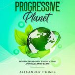 Progressive Planet Modern Techniques for Recycling and Reclaiming Earth, Alexander Hodzic