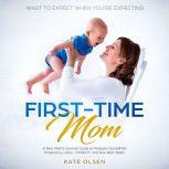 First Time Mom, A new Moms survival guide to prepare yourself for pregnancy,labor, childbirth, and New Born Baby, Kate Olsen