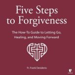 Five Steps to Forgiveness The How-To Guide to Letting Go, Healing, and Moving Forward, Frank Desiderio