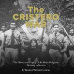 Cristero War, The: The History and Legacy of the Major Religious Uprising in Mexico
