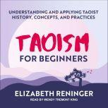 Taoism for Beginners Understanding and Applying Taoist History, Concepts, and Practices, Elizabeth Reninger