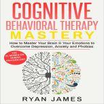 Cognitive Behavioral Therapy Mastery- How to Master Your Brain & Your Emotions to Overcome Depression, Anxiety and Phobias, Ryan James