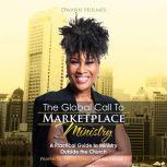 The Global Call To Marketplace Ministry: A Practical Guide To Ministry Outside The Church