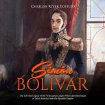 Simon Bolivar: The Life and Legacy of the Venezuelan Leader Who Liberated Much of Latin America from the Spanish Empire, Charles River Editors
