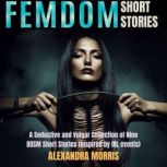 Femdom Short Stories A Seductive and Vulgar Collection of Nine BDSM Short Stories (inspired by IRL events), Alexandra Morris