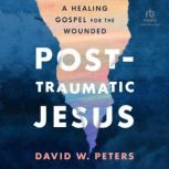Post-Traumatic Jesus A Healing Gospel for the Wounded