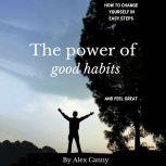 The Power of Good Habits: How to Change Yourself in Easy Steps and Feel Great, Alex Canny