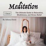 Meditation The Ultimate Guide to Relaxation, Mindfulness, and Stress Relief, Athena Doros