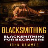 Blacksmithing Blacksmithing For Beginners, John Hammer