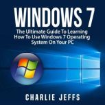 Windows 7: The Ultimate Guide To Learning How To Use Windows 7 Operating System On Your PC, Charlie Jeffs