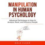 Manipulation in Human Psychology Advanced Techniques in How to Analyze, Read, and Influence People, Dale Clear