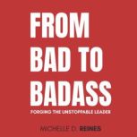 From Bad To Badass Forging the Unstoppable Leader, Michelle D. Reines