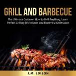 Grill and Barbecue: The Ultimate Guide on How to Grill Anything, Learn Perfect Grilling Techniques and Become a Grillmaster, J.M. Edison