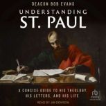 Understanding St. Paul A Concise Guide to His Theology, His Letters, and His Life, Deacon Bob Evans